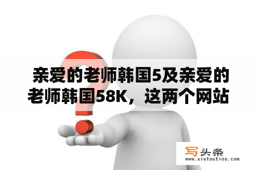  亲爱的老师韩国5及亲爱的老师韩国58K，这两个网站有什么区别？