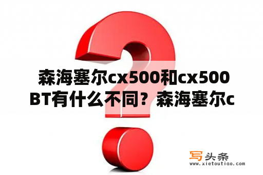  森海塞尔cx500和cx500BT有什么不同？森海塞尔cx500和cx500BT是两款著名的耳机产品，它们在功能和设计上有何区别呢？