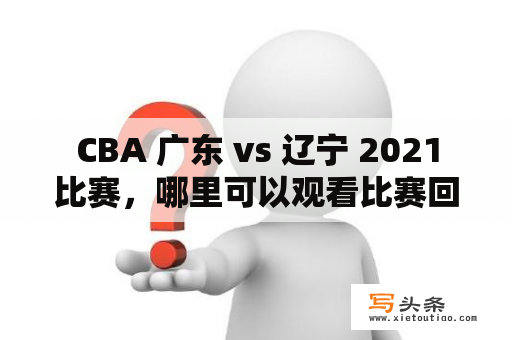   CBA 广东 vs 辽宁 2021 比赛，哪里可以观看比赛回放？