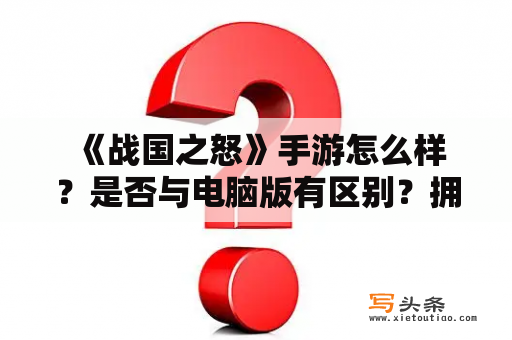  《战国之怒》手游怎么样？是否与电脑版有区别？拥有哪些特色及玩法？战国之怒，战国之怒手机版