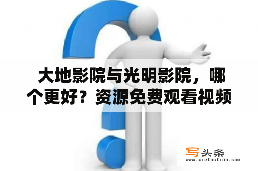  大地影院与光明影院，哪个更好？资源免费观看视频及手机在线观看免费，要如何选择？