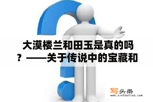  大漠楼兰和田玉是真的吗？——关于传说中的宝藏和文物