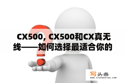  CX500, CX500和CX真无线——如何选择最适合你的真无线耳机？