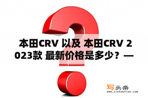  本田CRV 以及 本田CRV 2023款 最新价格是多少？——关于本田CRV价格的一些问题