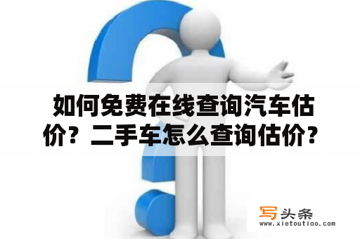  如何免费在线查询汽车估价？二手车怎么查询估价？