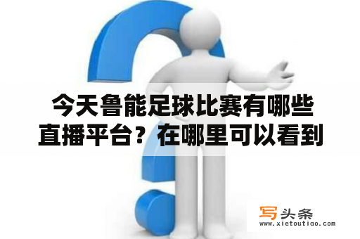  今天鲁能足球比赛有哪些直播平台？在哪里可以看到今天鲁能足球比赛的直播视频？今日鲁能足球直播及今日鲁能足球直播视频