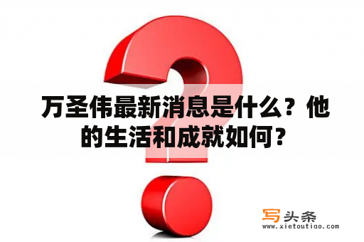  万圣伟最新消息是什么？他的生活和成就如何？