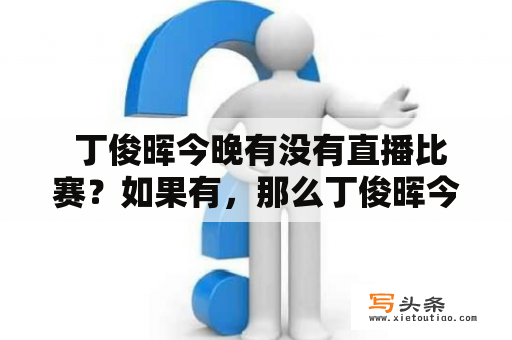  丁俊晖今晚有没有直播比赛？如果有，那么丁俊晖今晚的直播比赛时间是什么？