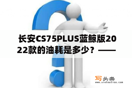  长安CS75PLUS蓝鲸版2022款的油耗是多少？——详细了解长安cs75plus蓝鲸版2022款油耗数据