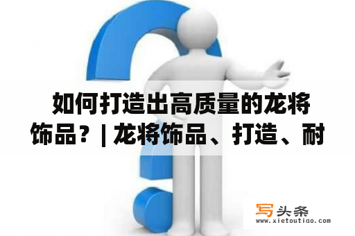  如何打造出高质量的龙将饰品？| 龙将饰品、打造、耐用性、设计、选材