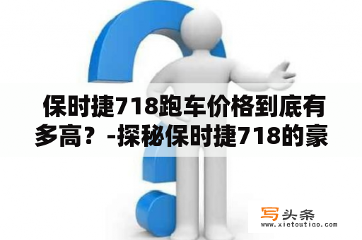  保时捷718跑车价格到底有多高？-探秘保时捷718的豪华性能