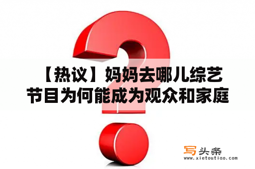  【热议】妈妈去哪儿综艺节目为何能成为观众和家庭的热门选择？