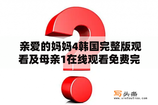  亲爱的妈妈4韩国完整版观看及母亲1在线观看免费完整版中文的详细信息是什么？