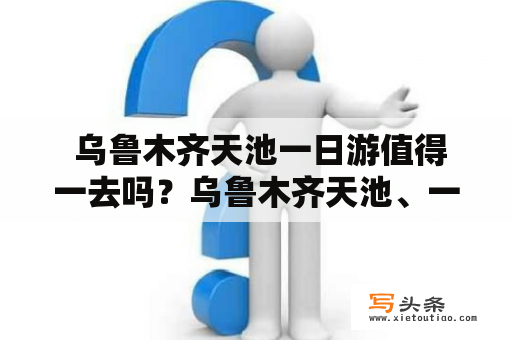  乌鲁木齐天池一日游值得一去吗？乌鲁木齐天池、一日游