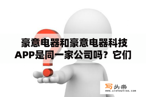  豪意电器和豪意电器科技APP是同一家公司吗？它们的产品和服务有何不同？