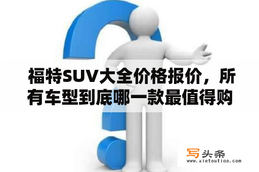  福特SUV大全价格报价，所有车型到底哪一款最值得购买？