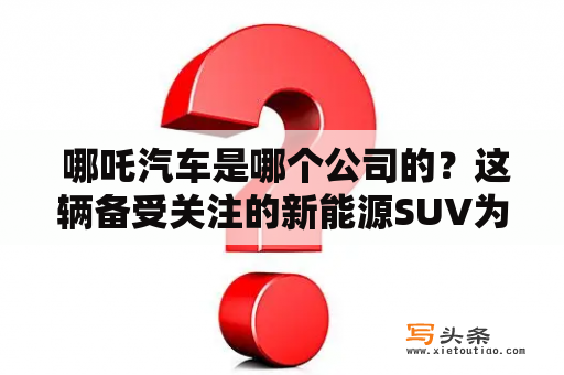  哪吒汽车是哪个公司的？这辆备受关注的新能源SUV为什么这么火？今天，我们就为大家揭开哪吒汽车神秘面纱。