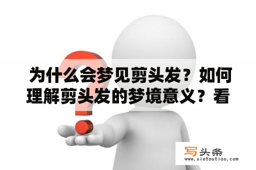  为什么会梦见剪头发？如何理解剪头发的梦境意义？看看周公解梦及梦见剪头发周公解梦原版！