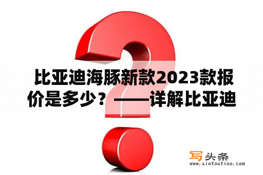  比亚迪海豚新款2023款报价是多少？——详解比亚迪海豚的车型特点、配置和价格