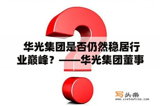  华光集团是否仍然稳居行业巅峰？——华光集团董事长近况揭晓