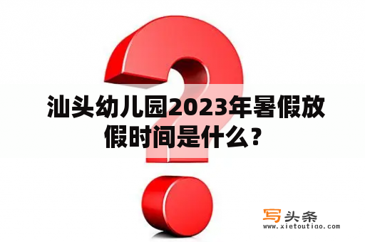  汕头幼儿园2023年暑假放假时间是什么？