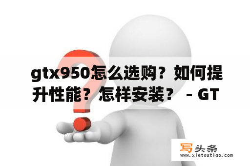  gtx950怎么选购？如何提升性能？怎样安装？ - GTX950的选择