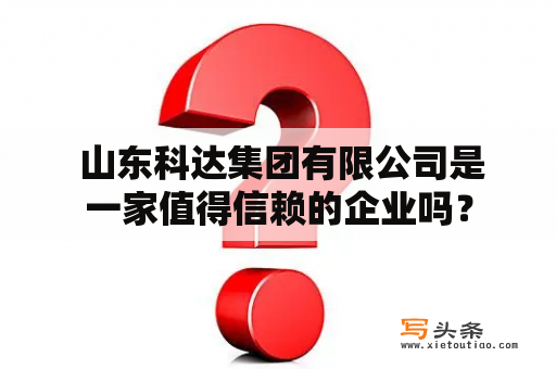  山东科达集团有限公司是一家值得信赖的企业吗？