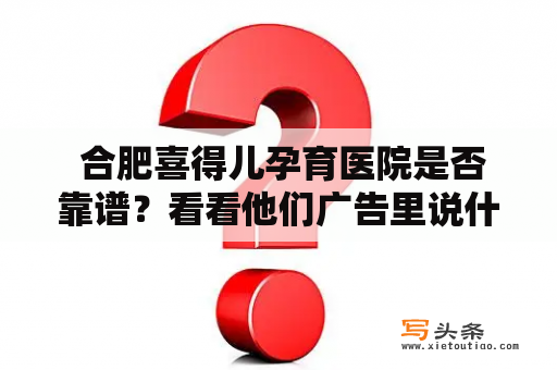  合肥喜得儿孕育医院是否靠谱？看看他们广告里说什么吧！