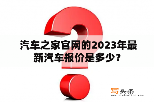  汽车之家官网的2023年最新汽车报价是多少？