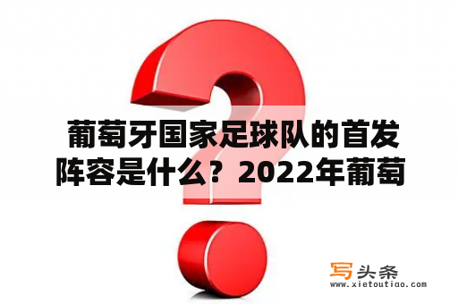  葡萄牙国家足球队的首发阵容是什么？2022年葡萄牙首发阵容又会有何变化？