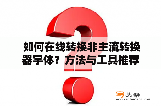  如何在线转换非主流转换器字体？方法与工具推荐