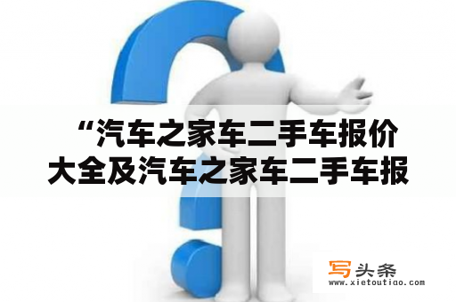  “汽车之家车二手车报价大全及汽车之家车二手车报价大全最新款——哪个更值得信赖？”