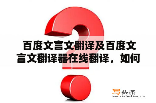  百度文言文翻译及百度文言文翻译器在线翻译，如何快速准确地进行文言文翻译