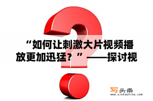  “如何让刺激大片视频播放更加迅猛？”——探讨视频创作者如何提高刺激大片的播放量和质量