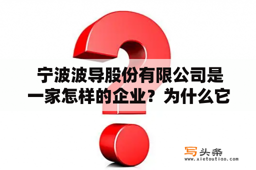  宁波波导股份有限公司是一家怎样的企业？为什么它的产品备受青睐？