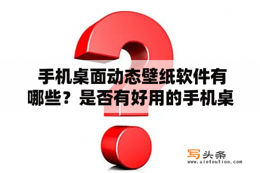  手机桌面动态壁纸软件有哪些？是否有好用的手机桌面动态壁纸软件推荐？