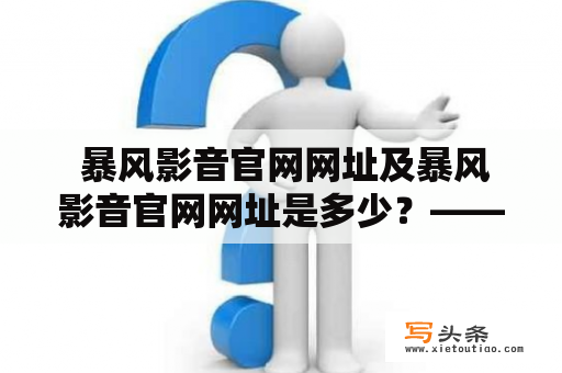  暴风影音官网网址及暴风影音官网网址是多少？——查找暴风影音官网的正确方法