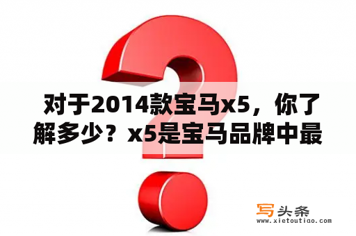  对于2014款宝马x5，你了解多少？x5是宝马品牌中最受欢迎的车型之一。它以其强大的动力、豪华的内饰和极佳的性能而闻名于世。那么，我们今天就来仔细了解一下它的参数配置。