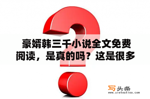  豪婿韩三千小说全文免费阅读，是真的吗？这是很多读者想知道的问题。经过查询，目前并没有豪婿韩三千小说的全文免费阅读。但是，这本小说的热度已经十分高涨，很多读者都在寻找权威的阅读渠道。下面，我们来简单介绍一下这本小说。