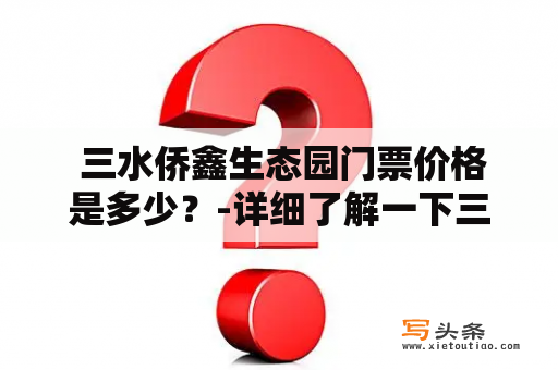  三水侨鑫生态园门票价格是多少？-详细了解一下三水侨鑫生态园门票价格