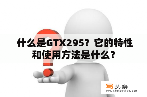  什么是GTX295？它的特性和使用方法是什么？