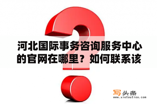  河北国际事务咨询服务中心的官网在哪里？如何联系该中心获得服务？