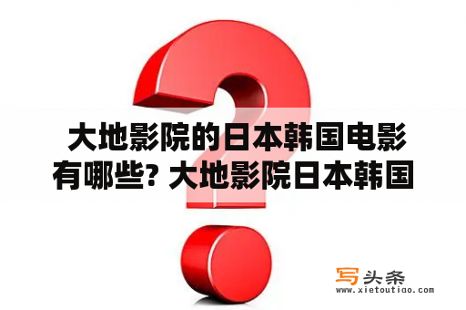  大地影院的日本韩国电影有哪些? 大地影院日本韩国电影动态