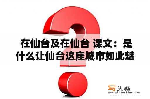  在仙台及在仙台 课文：是什么让仙台这座城市如此魅力四射？