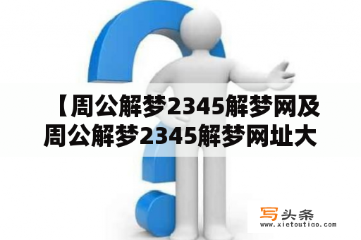  【周公解梦2345解梦网及周公解梦2345解梦网址大全是什么？】关于周公解梦2345解梦网和周公解梦2345解梦网址大全，以下是详细介绍：