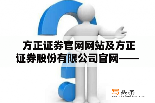  方正证券官网网站及方正证券股份有限公司官网——为何是投资者必备网站？