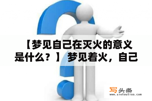  【梦见自己在灭火的意义是什么？】 梦见着火，自己在灭火：某晚，小李梦见自己正在一片火海中默默地奋战着，他拿着灭火器不停地喷洒，尽最大努力将火势扑灭。他的眼里充满坚定，没有一丝慌乱和恐惧。但他清楚地知道，这并不是一件简单的事，成功的几率很小。在梦中，他不停地思考着应对的办法，不断地调整自己的策略，最终成功地扑灭了火势。他感到了巨大的成就感和自豪感。