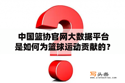  中国篮协官网大数据平台是如何为篮球运动贡献的？