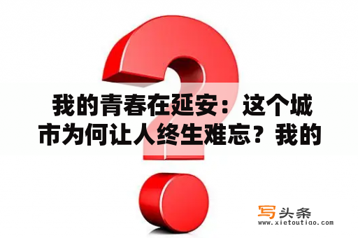  我的青春在延安：这个城市为何让人终生难忘？我的青春在延安全集免费播放！