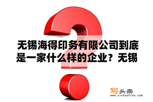  无锡海得印务有限公司到底是一家什么样的企业？无锡海得、无锡海得印务有限公司